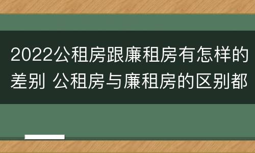 2022公租房跟廉租房有怎样的差别 公租房与廉租房的区别都在此,别再搞错了!