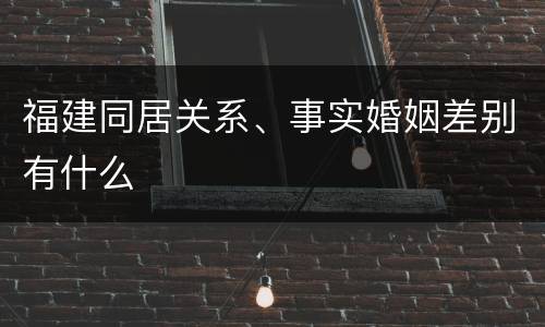 福建同居关系、事实婚姻差别有什么