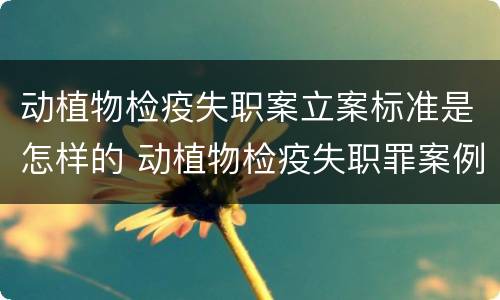 动植物检疫失职案立案标准是怎样的 动植物检疫失职罪案例
