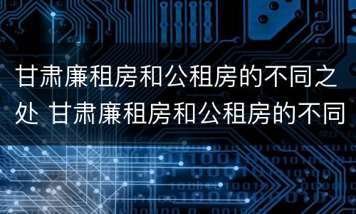 甘肃廉租房和公租房的不同之处 甘肃廉租房和公租房的不同之处有哪些