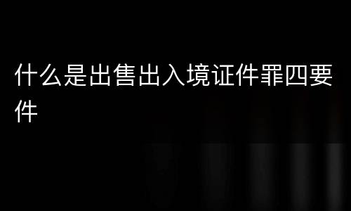 什么是出售出入境证件罪四要件