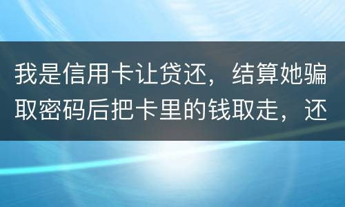 我是信用卡让贷还，结算她骗取密码后把卡里的钱取走，还逃离本市，这属于诈骗吗