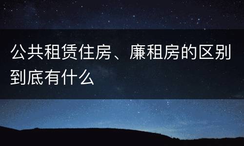 公共租赁住房、廉租房的区别到底有什么
