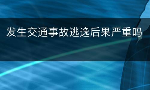 发生交通事故逃逸后果严重吗