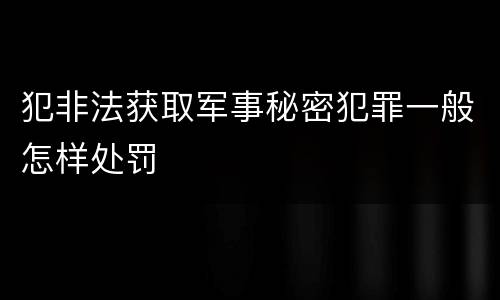 犯非法获取军事秘密犯罪一般怎样处罚