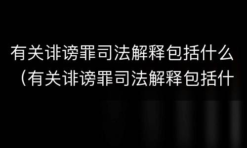 有关诽谤罪司法解释包括什么（有关诽谤罪司法解释包括什么案件）