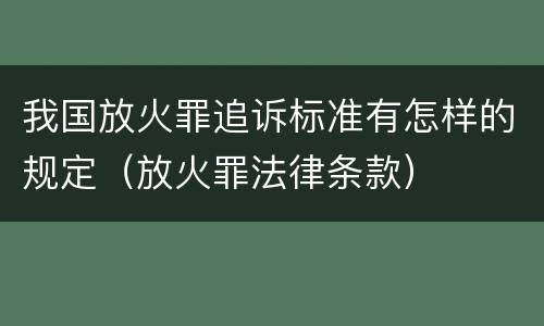 我国放火罪追诉标准有怎样的规定（放火罪法律条款）