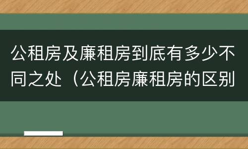 公租房及廉租房到底有多少不同之处（公租房廉租房的区别有哪些）