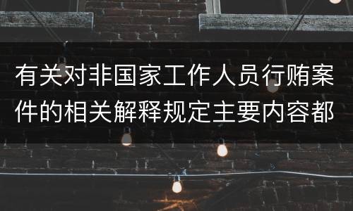 有关对非国家工作人员行贿案件的相关解释规定主要内容都有哪些