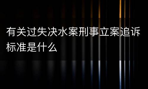 有关过失决水案刑事立案追诉标准是什么