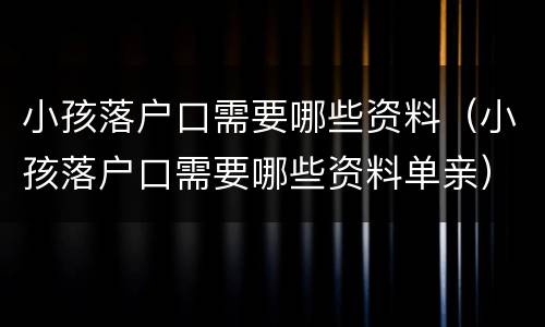 小孩落户口需要哪些资料（小孩落户口需要哪些资料单亲）