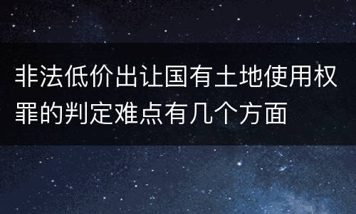 非法低价出让国有土地使用权罪的判定难点有几个方面