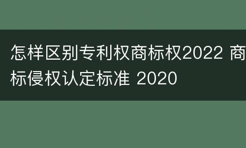 怎样区别专利权商标权2022 商标侵权认定标准 2020