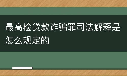 最高检贷款诈骗罪司法解释是怎么规定的