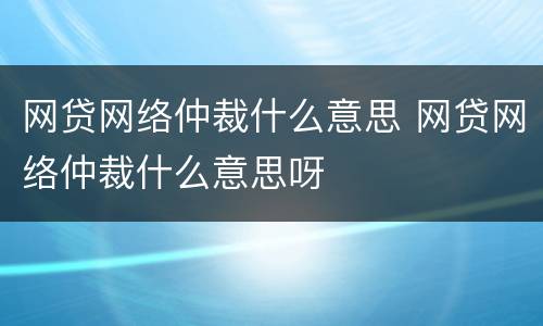 网贷网络仲裁什么意思 网贷网络仲裁什么意思呀
