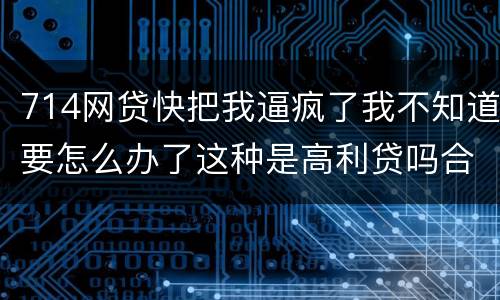 714网贷快把我逼疯了我不知道要怎么办了这种是高利贷吗合法吗
