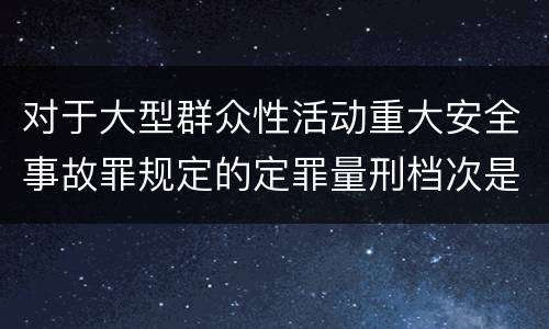 对于大型群众性活动重大安全事故罪规定的定罪量刑档次是什么