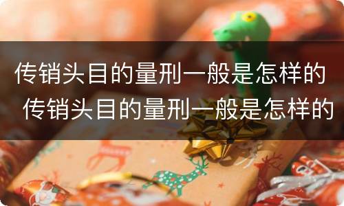传销头目的量刑一般是怎样的 传销头目的量刑一般是怎样的标准