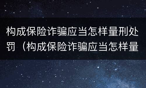 构成保险诈骗应当怎样量刑处罚（构成保险诈骗应当怎样量刑处罚呢）
