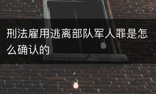 刑法雇用逃离部队军人罪是怎么确认的