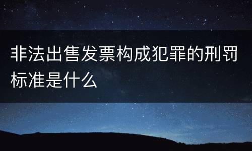 非法出售发票构成犯罪的刑罚标准是什么