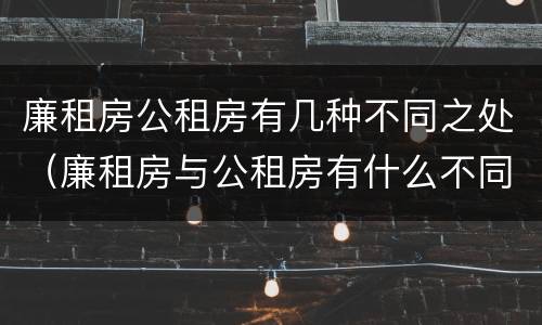 廉租房公租房有几种不同之处（廉租房与公租房有什么不同）