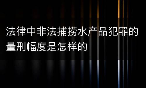 法律中非法捕捞水产品犯罪的量刑幅度是怎样的