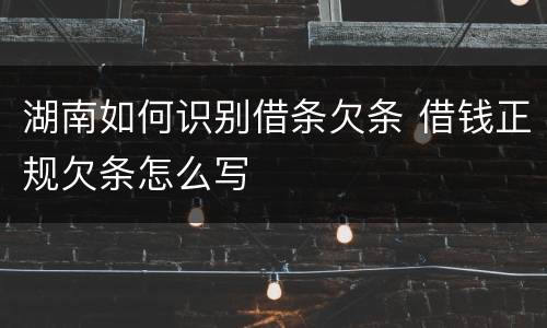 湖南如何识别借条欠条 借钱正规欠条怎么写