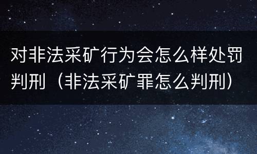 对非法采矿行为会怎么样处罚判刑（非法采矿罪怎么判刑）
