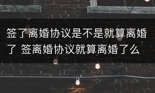 签了离婚协议是不是就算离婚了 签离婚协议就算离婚了么