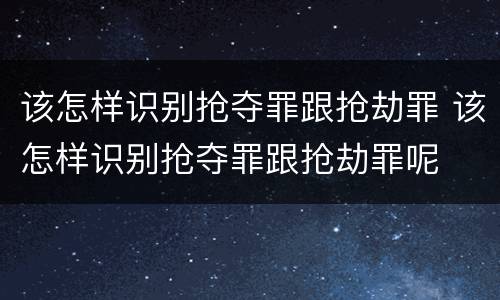 该怎样识别抢夺罪跟抢劫罪 该怎样识别抢夺罪跟抢劫罪呢