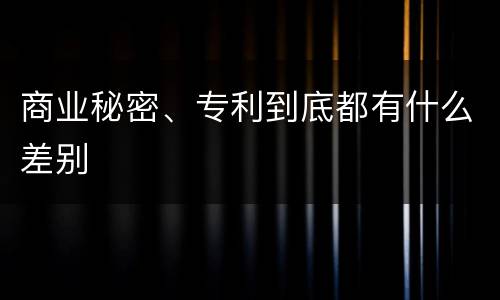 商业秘密、专利到底都有什么差别