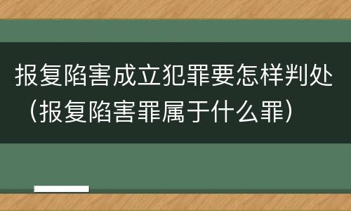 报复陷害成立犯罪要怎样判处（报复陷害罪属于什么罪）
