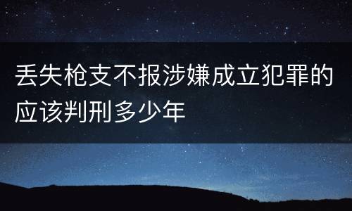 丢失枪支不报涉嫌成立犯罪的应该判刑多少年