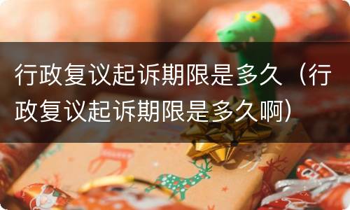 行政复议起诉期限是多久（行政复议起诉期限是多久啊）