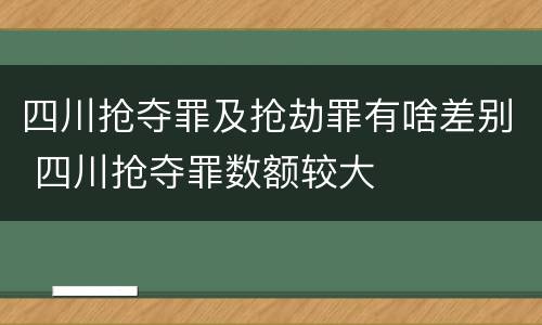 四川抢夺罪及抢劫罪有啥差别 四川抢夺罪数额较大