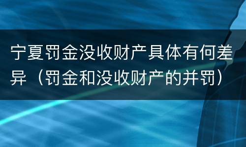 宁夏罚金没收财产具体有何差异（罚金和没收财产的并罚）
