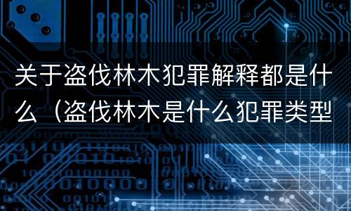 关于盗伐林木犯罪解释都是什么（盗伐林木是什么犯罪类型）