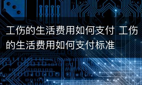 工伤的生活费用如何支付 工伤的生活费用如何支付标准