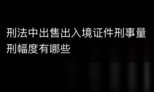 刑法中出售出入境证件刑事量刑幅度有哪些