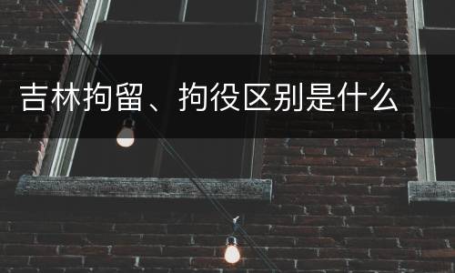 吉林拘留、拘役区别是什么