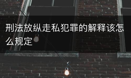 刑法放纵走私犯罪的解释该怎么规定