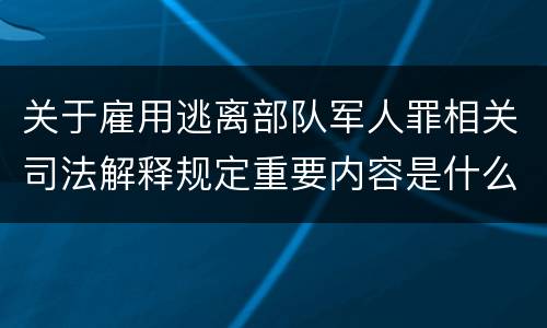 关于雇用逃离部队军人罪相关司法解释规定重要内容是什么