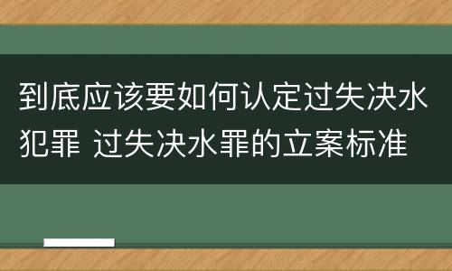 到底应该要如何认定过失决水犯罪 过失决水罪的立案标准
