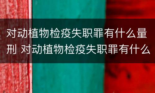 对动植物检疫失职罪有什么量刑 对动植物检疫失职罪有什么量刑规定