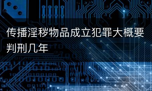 传播淫秽物品成立犯罪大概要判刑几年