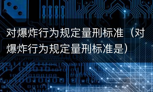 对爆炸行为规定量刑标准（对爆炸行为规定量刑标准是）