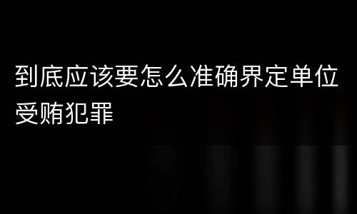到底应该要怎么准确界定单位受贿犯罪