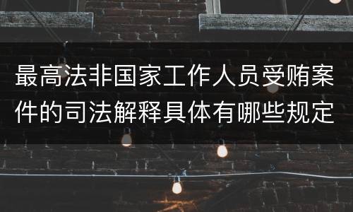 最高法非国家工作人员受贿案件的司法解释具体有哪些规定