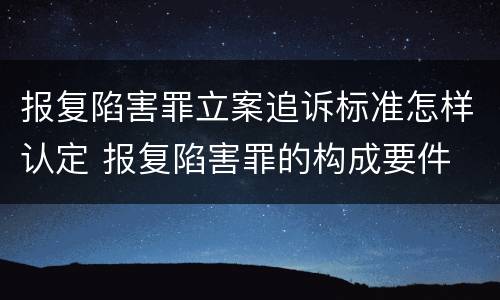 报复陷害罪立案追诉标准怎样认定 报复陷害罪的构成要件